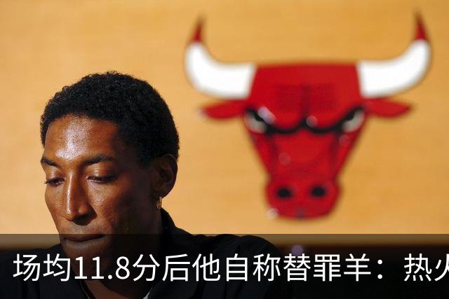 场均11.8分后他自称替罪羊：热火0胜4负谁该背锅
