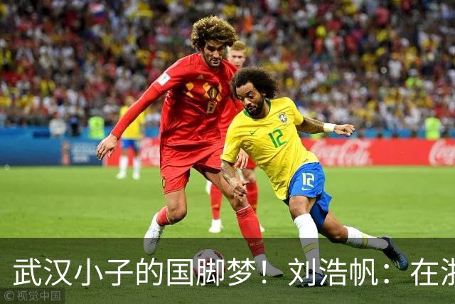 武汉小子的国脚梦！刘浩帆：在浙里成长 在浙里扎根