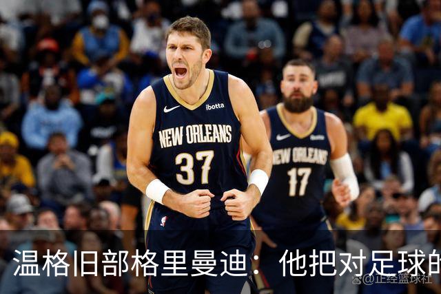 温格旧部格里曼迪：他把对足球的狂热传给了我