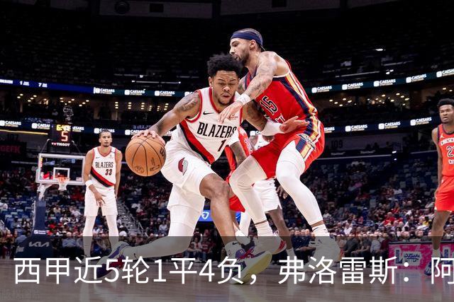 西甲近5轮1平4负，弗洛雷斯：阿拉维斯需扭转颓势