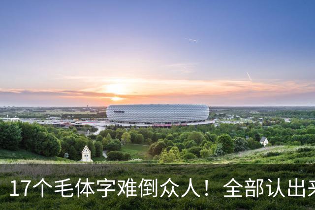 17个毛体字难倒众人！全部认出来的人，书法功底绝对不简单。大字要写得厚重、有分量，究竟是不是把笔画写粗就行？